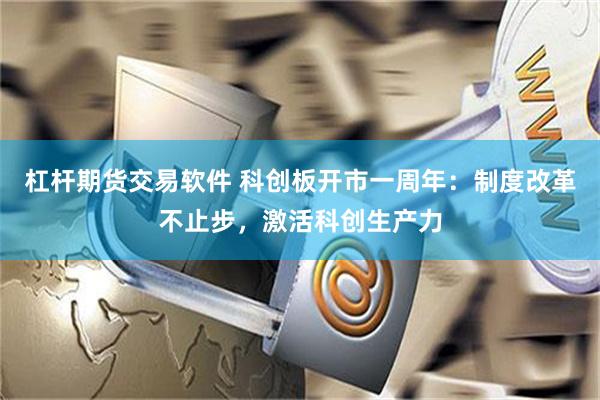 杠杆期货交易软件 科创板开市一周年：制度改革不止步，激活科创生产力