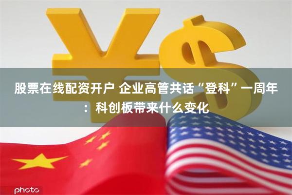 股票在线配资开户 企业高管共话“登科”一周年：科创板带来什么变化