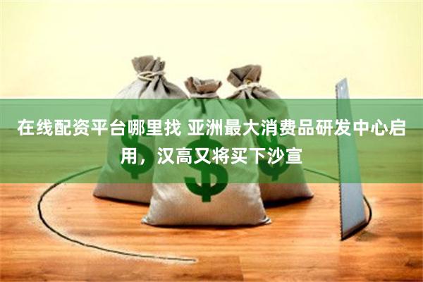 在线配资平台哪里找 亚洲最大消费品研发中心启用，汉高又将买下沙宣