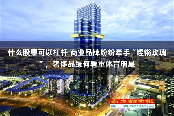什么股票可以杠杆 商业品牌纷纷牵手“铿锵玫瑰”，奢侈品缘何看重体育明星