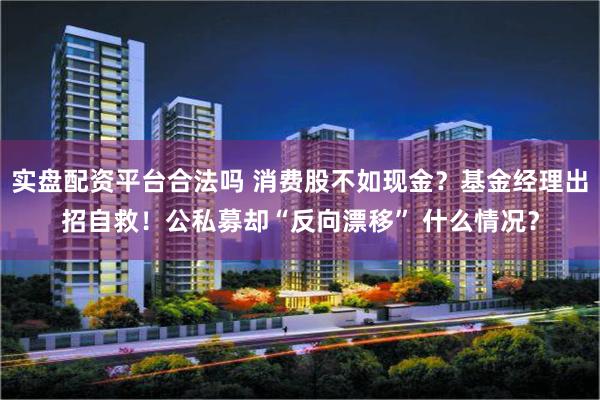 实盘配资平台合法吗 消费股不如现金？基金经理出招自救！公私募却“反向漂移” 什么情况？