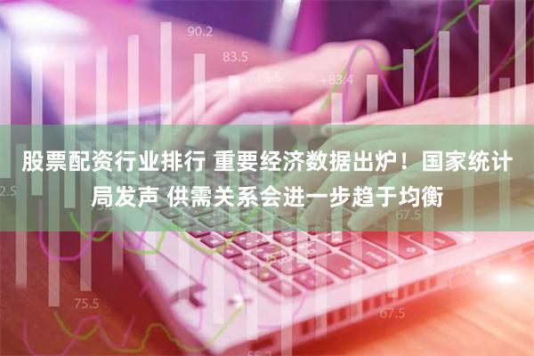 股票配资行业排行 重要经济数据出炉！国家统计局发声 供需关系会进一步趋于均衡