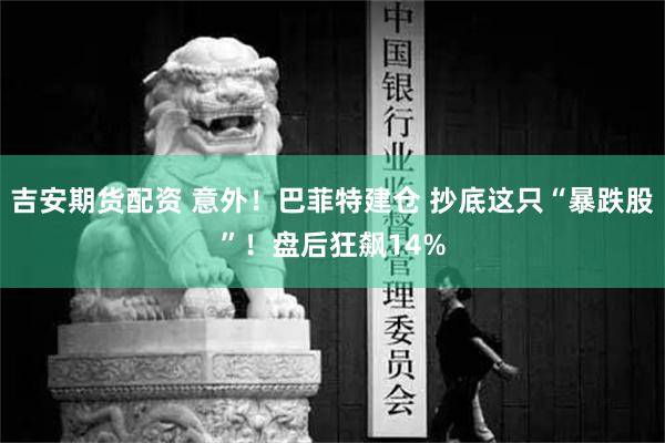 吉安期货配资 意外！巴菲特建仓 抄底这只“暴跌股”！盘后狂飙14%
