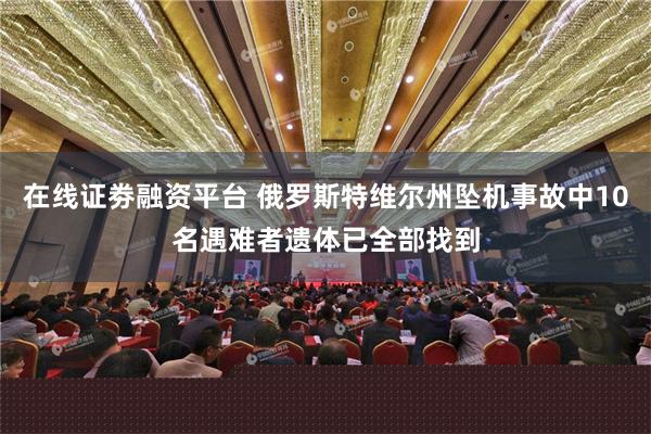 在线证劵融资平台 俄罗斯特维尔州坠机事故中10名遇难者遗体已全部找到