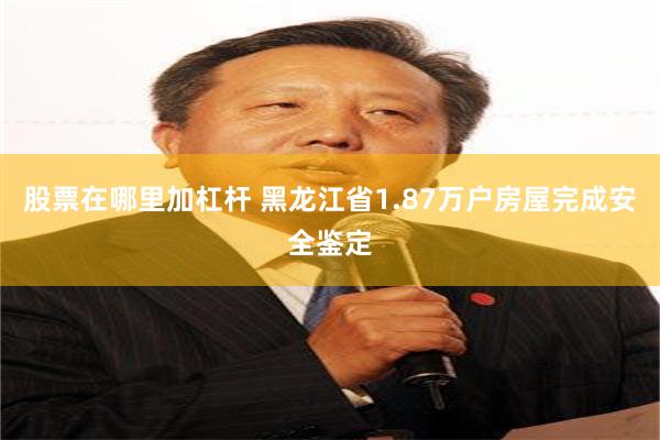 股票在哪里加杠杆 黑龙江省1.87万户房屋完成安全鉴定