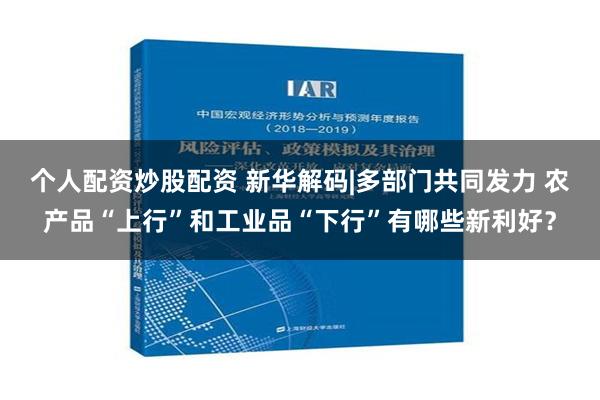 个人配资炒股配资 新华解码|多部门共同发力 农产品“上行”和工业品“下行”有哪些新利好？