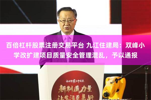 百倍杠杆股票注册交易平台 九江住建局：双峰小学改扩建项目质量安全管理混乱，予以通报