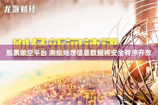 股票做空平台 测绘地理信息数据将安全有序开放