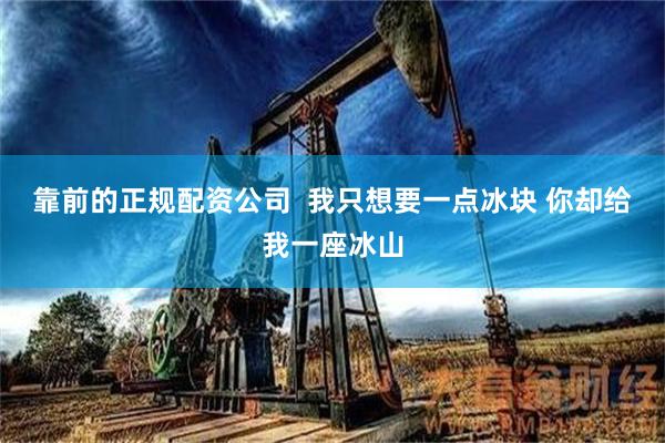 靠前的正规配资公司  我只想要一点冰块 你却给我一座冰山
