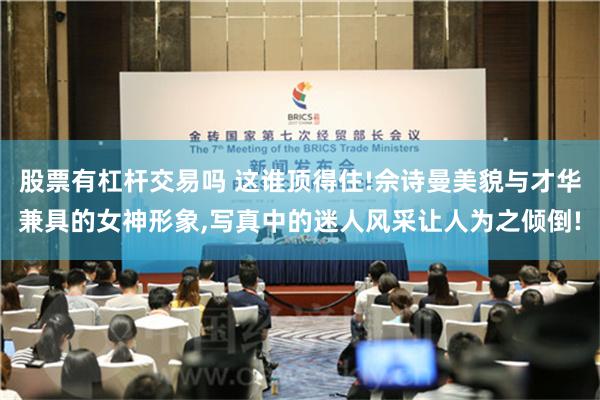 股票有杠杆交易吗 这谁顶得住!佘诗曼美貌与才华兼具的女神形象,写真中的迷人风采让人为之倾倒!