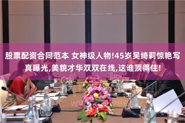股票配资合同范本 女神级人物!45岁吴绮莉惊艳写真曝光,美貌才华双双在线,这谁顶得住!