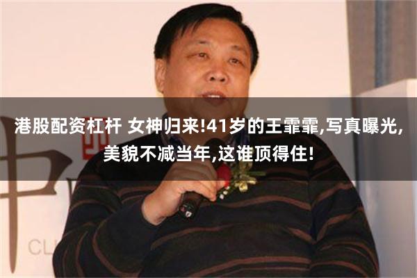 港股配资杠杆 女神归来!41岁的王霏霏,写真曝光,美貌不减当年,这谁顶得住!