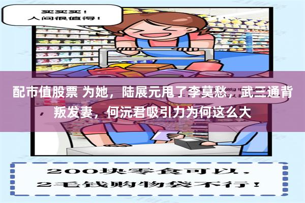 配市值股票 为她，陆展元甩了李莫愁，武三通背叛发妻，何沅君吸引力为何这么大