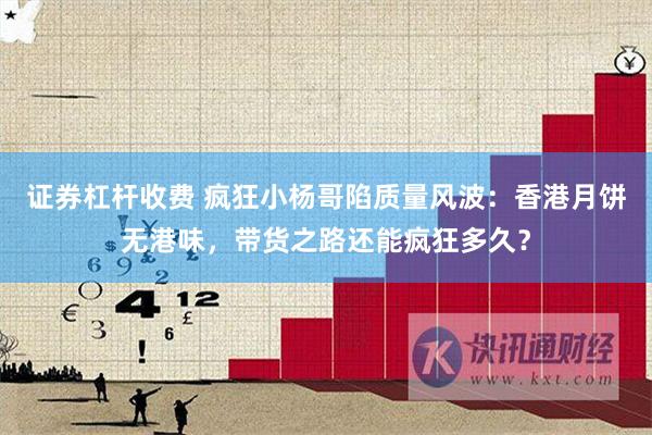 证券杠杆收费 疯狂小杨哥陷质量风波：香港月饼无港味，带货之路还能疯狂多久？