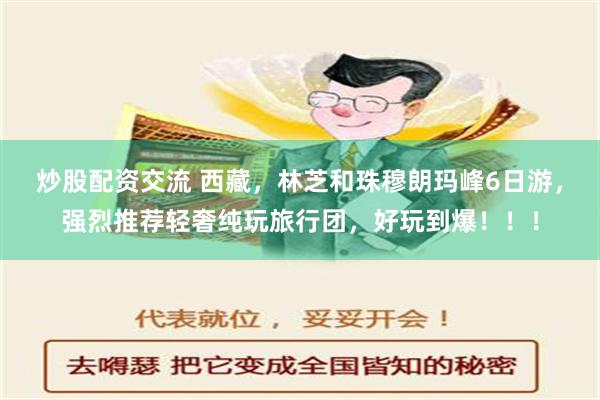 炒股配资交流 西藏，林芝和珠穆朗玛峰6日游，强烈推荐轻奢纯玩旅行团，好玩到爆！！！