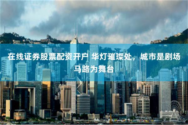 在线证券股票配资开户 华灯璀璨处，城市是剧场马路为舞台