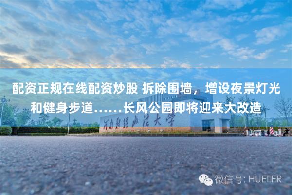 配资正规在线配资炒股 拆除围墙，增设夜景灯光和健身步道……长风公园即将迎来大改造