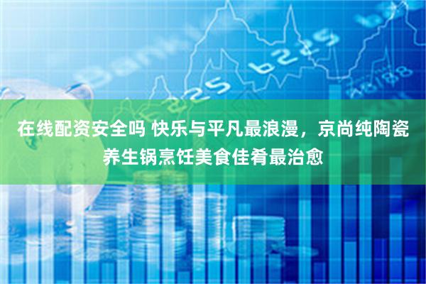 在线配资安全吗 快乐与平凡最浪漫，京尚纯陶瓷养生锅烹饪美食佳肴最治愈