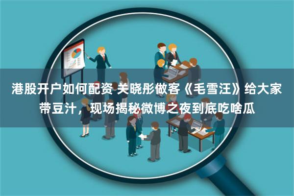 港股开户如何配资 关晓彤做客《毛雪汪》给大家带豆汁，现场揭秘微博之夜到底吃啥瓜