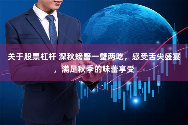 关于股票杠杆 深秋螃蟹一蟹两吃，感受舌尖盛宴，满足秋季的味蕾享受