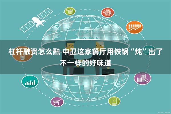 杠杆融资怎么融 中卫这家餐厅用铁锅“炖”出了不一样的好味道