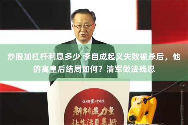 炒股加杠杆利息多少 李自成起义失败被杀后，他的高皇后结局如何？清军做法残忍