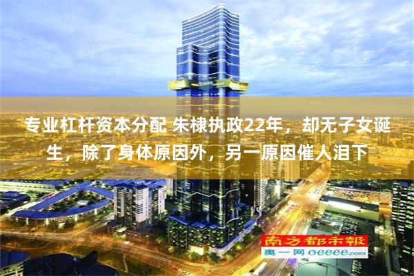 专业杠杆资本分配 朱棣执政22年，却无子女诞生，除了身体原因外，另一原因催人泪下