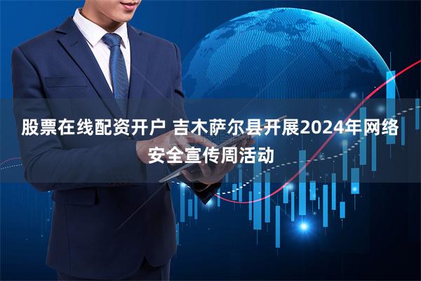 股票在线配资开户 吉木萨尔县开展2024年网络安全宣传周活动