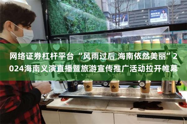 网络证劵杠杆平台 “风雨过后 海南依然美丽”2024海南义演直播暨旅游宣传推广活动拉开帷幕
