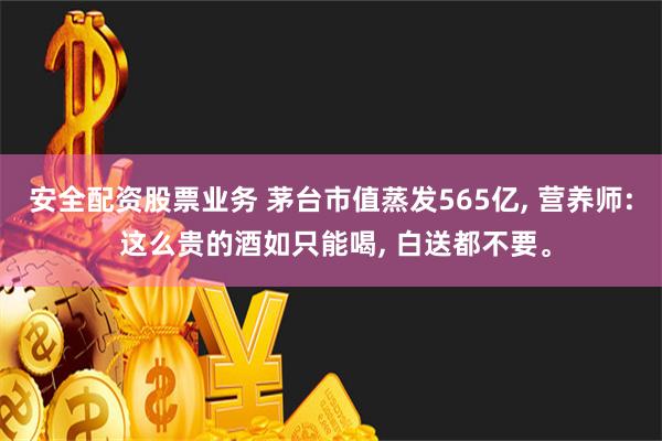 安全配资股票业务 茅台市值蒸发565亿, 营养师: 这么贵的酒如只能喝, 白送都不要。