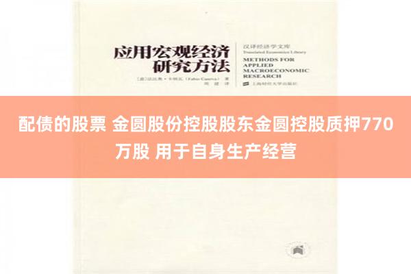 配债的股票 金圆股份控股股东金圆控股质押770万股 用于自身生产经营