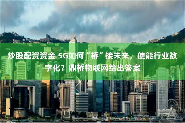 炒股配资资金 5G如何“桥”接未来，使能行业数字化？鼎桥物联网给出答案