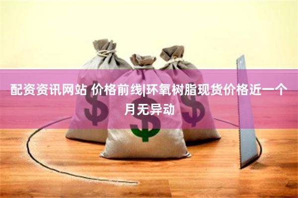 配资资讯网站 价格前线|环氧树脂现货价格近一个月无异动