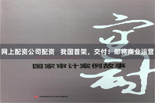 网上配资公司配资   我国首架，交付！即将商业运营