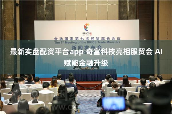 最新实盘配资平台app 奇富科技亮相服贸会 AI赋能金融升级