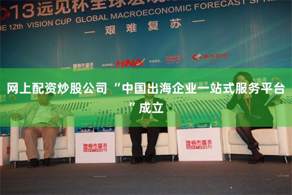 网上配资炒股公司 “中国出海企业一站式服务平台”成立