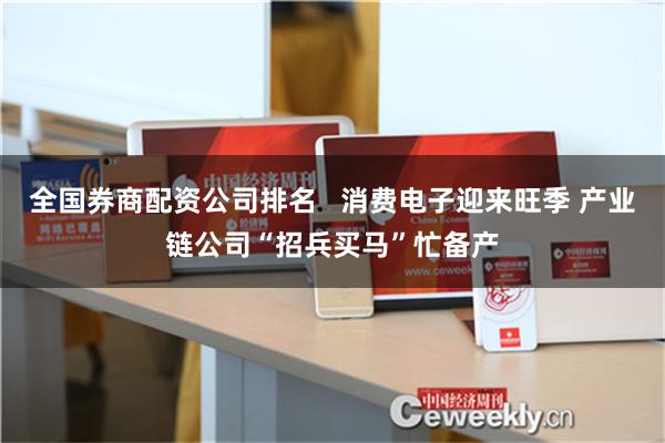 全国券商配资公司排名   消费电子迎来旺季 产业链公司“招兵买马”忙备产