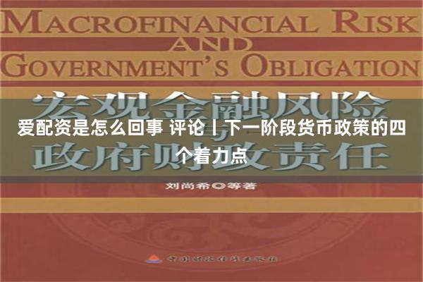 爱配资是怎么回事 评论丨下一阶段货币政策的四个着力点