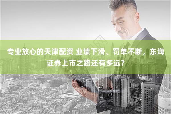 专业放心的天津配资 业绩下滑、罚单不断，东海证券上市之路还有多远？