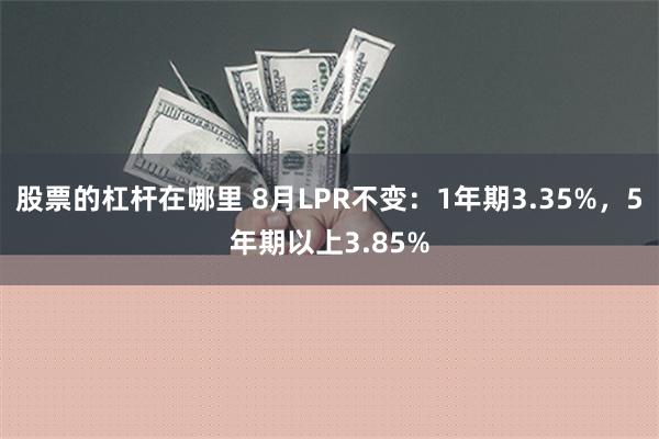 股票的杠杆在哪里 8月LPR不变：1年期3.35%，5年期以上3.85%