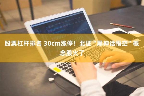 股票杠杆排名 30cm涨停！北证“黑神话悟空”概念股火了