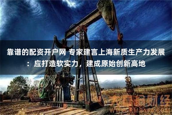 靠谱的配资开户网 专家建言上海新质生产力发展：应打造软实力，建成原始创新高地