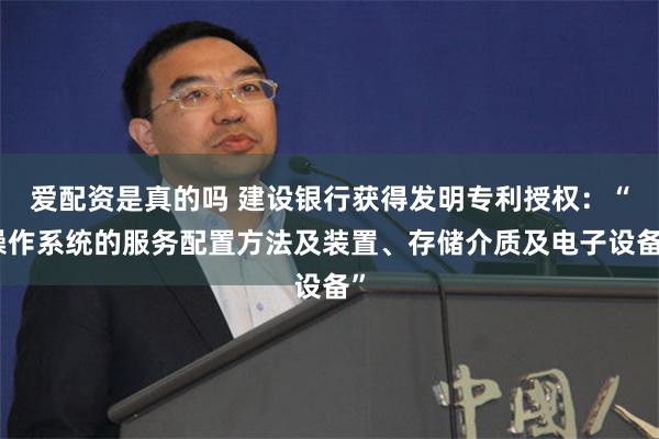 爱配资是真的吗 建设银行获得发明专利授权：“操作系统的服务配置方法及装置、存储介质及电子设备”