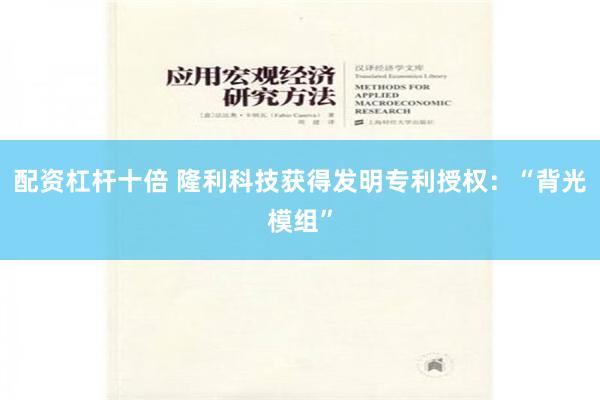 配资杠杆十倍 隆利科技获得发明专利授权：“背光模组”