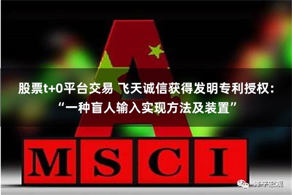 股票t+0平台交易 飞天诚信获得发明专利授权：“一种盲人输入实现方法及装置”