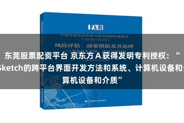 东莞股票配资平台 京东方Ａ获得发明专利授权：“基于Sketch的跨平台界面开发方法和系统、计算机设备和介质”