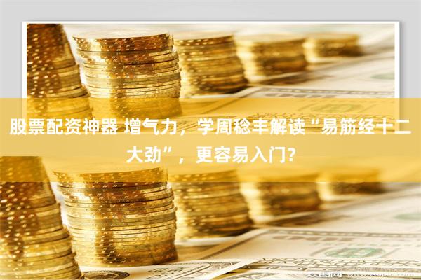 股票配资神器 增气力，学周稔丰解读“易筋经十二大劲”，更容易入门？