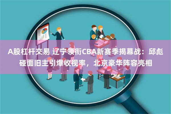 A股杠杆交易 辽宁领衔CBA新赛季揭幕战：邱彪碰面旧主引爆收视率，北京豪华阵容亮相