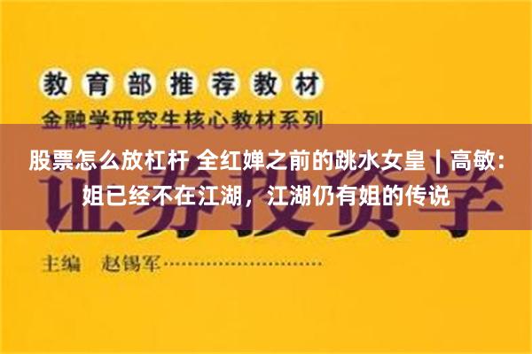股票怎么放杠杆 全红婵之前的跳水女皇∣高敏：姐已经不在江湖，江湖仍有姐的传说