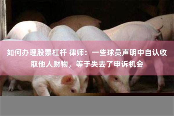 如何办理股票杠杆 律师：一些球员声明中自认收取他人财物，等于失去了申诉机会